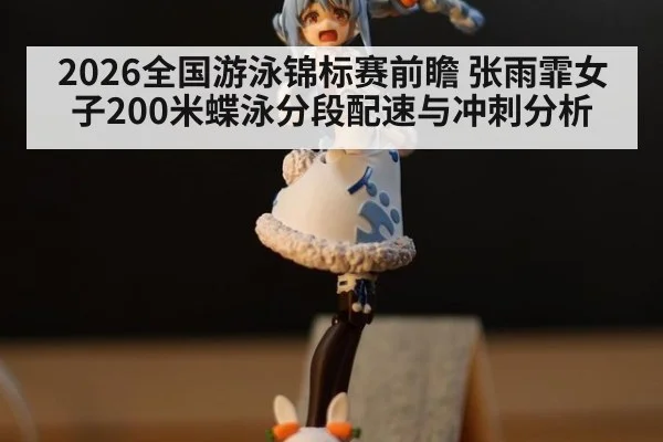 2026全国游泳锦标赛前瞻 张雨霏女子200米蝶泳分段配速与冲刺分析