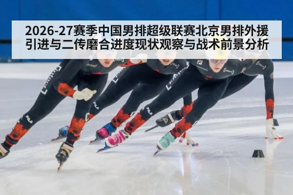 2026-27赛季中国男排超级联赛北京男排外援引进与二传磨合进度现状观察与战术前景分析